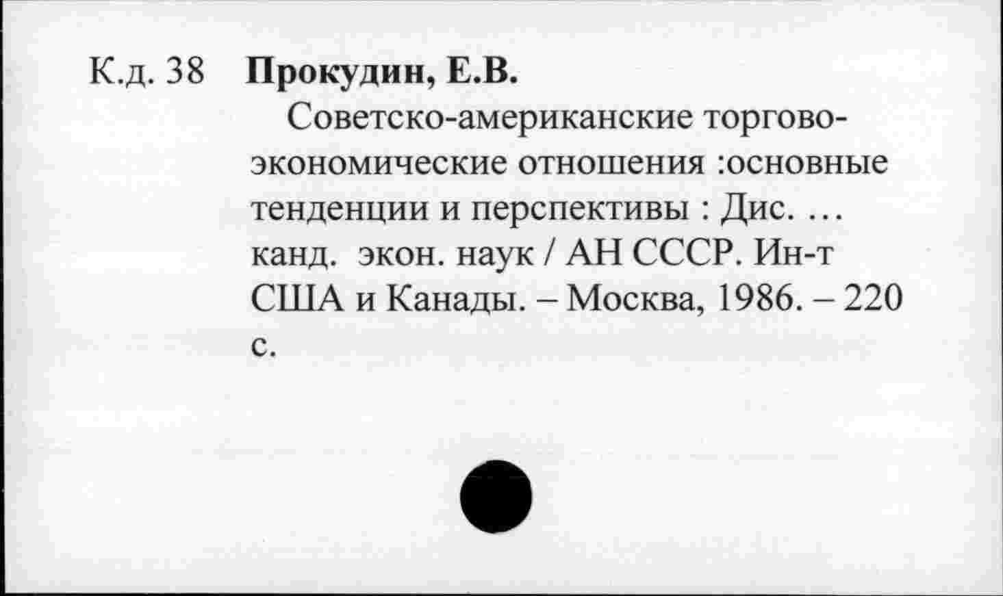 ﻿К.д. 38 Прокудин, Е.В.
Советско-американские торгово-экономические отношения :основные тенденции и перспективы : Дис. ... канд. экон, наук / АН СССР. Ин-т США и Канады. - Москва, 1986. - 220 с.